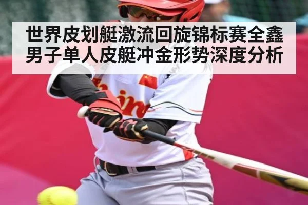 世界皮划艇激流回旋锦标赛全鑫男子单人皮艇冲金形势深度分析