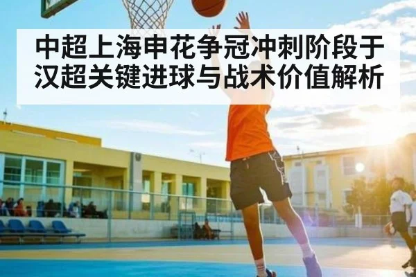 中超上海申花争冠冲刺阶段于汉超关键进球与战术价值解析