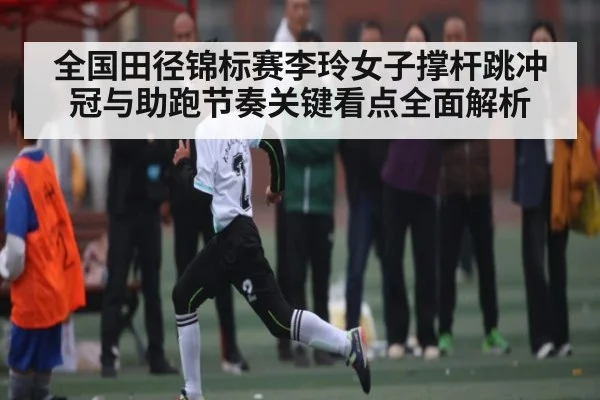 全国田径锦标赛李玲女子撑杆跳冲冠与助跑节奏关键看点全面解析