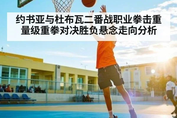 约书亚与杜布瓦二番战职业拳击重量级重拳对决胜负悬念走向分析（kaiyun）