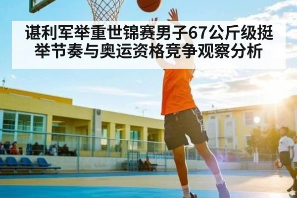 谌利军举重世锦赛男子67公斤级挺举节奏与奥运资格竞争观察分析